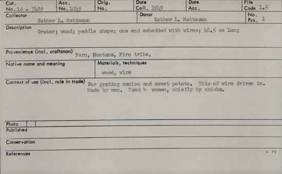 Documentation associated with Hearst Museum object titled Grater, accession number 16-7489, described as Grater; made of wood; one end embedded with wires.  For grating manioc and sweet potato.  Bits of wire driven in.  Made by men, used by women, chiefly by chincha.  48.5 cm long.