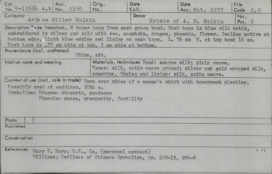 Documentation associated with Hearst Museum object titled Garment, accession number 9-13554a-c, described as Tape bunches.  8 tapes hang from each green band.  Each tape is blue silk satin, embroidered in silver and gold with sea, mountain, dragon, phoenix, flower.  Curling motive at bottom edge.  Light blue edging and lining on each tape.  Worn over sides of a woman’s skirt with honeycomb pleating.  Possibly used at weddings.  20th century. Symbolism: Dragon - strength, goodness; Phoenix - peace, prosperity, fertility