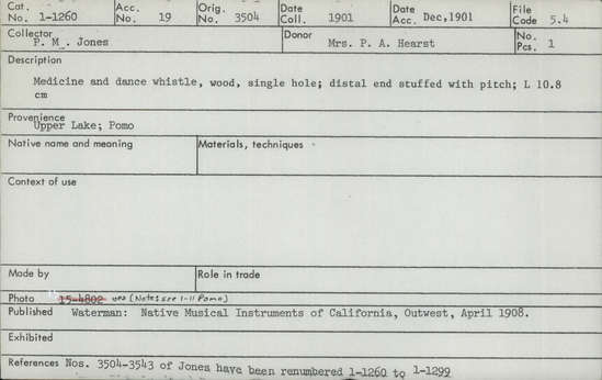 Documentation associated with Hearst Museum object titled Whistle, accession number 1-1260, described as Wood, single hole. Distal end stuffed with pitch. No. 3504 of Jones has been renumbered to 1-1260.