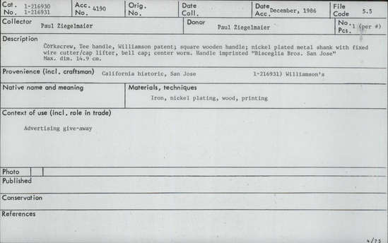 Documentation associated with Hearst Museum object titled Corkscrew, accession number 1-216930, described as Corkscrew, Tee handle, Williamson patent; square wooden handle; nickel plated metal shank with fixed wire cutter/cap-lifter, bell cap; center worm. Handle imprinted “Bisceglia Bros. San Jose”. Maximum diameter 14.9 cm. Advertising give-away.