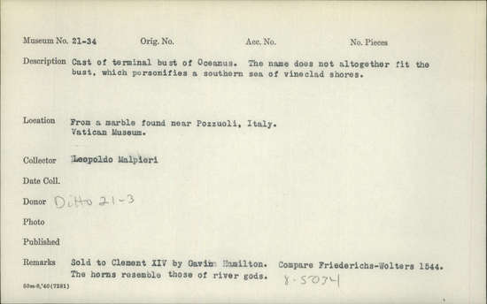 Documentation associated with Hearst Museum object titled Terminal bust (reproduction), accession number 21-34, described as Cast of terminal bust of Oceanus. The name does not altogether fit the bust, which personifies a southern sea of vineclad shores.  From a marble found near Pozzuoli, Italy.  Vatican Museum.  Sold to Clement XIV by Gavin Familton.  Compare Friederichs-Wolters 1544.  The horns resemble those of river gods.