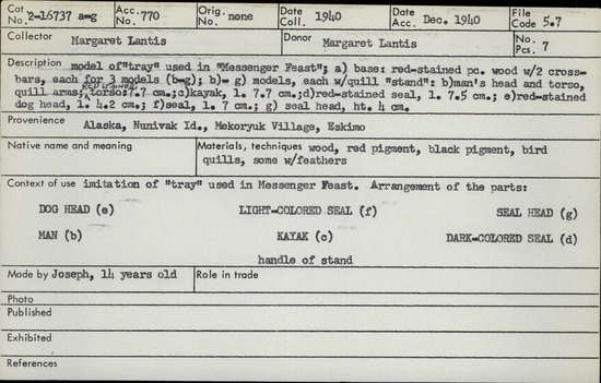Documentation associated with Hearst Museum object titled Tray model, accession number 2-16737a-g, described as (a) Base: red-stained piece wood with 2 crossbars, each for 3 models (b-g). (b-g) Models, each with quill "stand." (b) Man's head and torso, quill arms, red-stained torso. (c) Kayak. (d) Red-stained seal. (e) Red-stained dog head. (f) Seal. (g) Seal head. Made with red and black pigments, bird quills, and feathers.