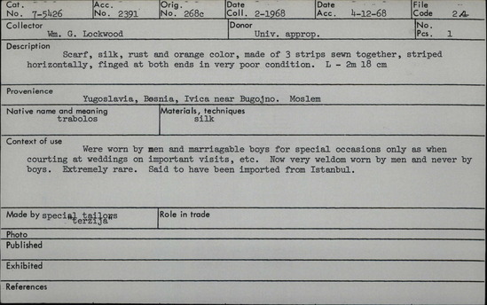 Documentation associated with Hearst Museum object titled Shawl, accession number 7-5426, described as Trabolos, Scarf, silk, rust and orange color, made of 3 strips sewn together, striped horizontally, fringe at both ends in very poor condition. length: 2m 18cm Were worn by men and marriageable boys for special occasions only as when courting at weddings on important visits, etc. New very seldom worn by men and never by boys. Extremely rare. Said to have been imported from Istanbul