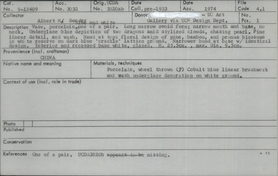 Documentation associated with Hearst Museum object titled Vases, accession number 9-13409, described as Vase, porcelain, one of a pair. Long narrow ovoid form; narrow mouth and base, no neck. Underglaze blue depiction of two dragons amid stylized clouds, chasing pearl. Fine linear detail, and wash. Band ato top: floral design of pine, bamboo, and prunus blossoms in white reserve on dark blue 'crackle' lattice ground. Narrower band at base with identical design. Interior and recessed base white, glazed.  Height 25.5 cm., maximum diameter 9.5 cm.
