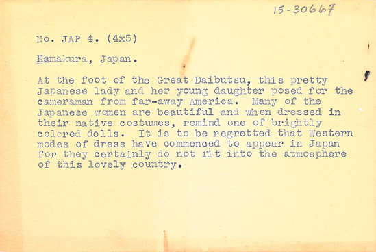 Hearst Museum object 2 of 2 titled Black-and-white negative, accession number 15-30667, described as 4 x 5" Negative. Kamakura, Japan. Woman and child at base of statue.  Hoefler's original description: "Kamakura, Japan. At the foot of the Great Daibutsu, this pretty Japanese lady and her young daughter posed for the cameraman from far-away America. Many of the Japanese women are beautiful and when dressed in their native costumes, remind one of brightly colored dolls. It is to be regretted that Western modes of dress have commenced to appear in Japan for they certainly do not fit into the atmosphere of this lovely country.