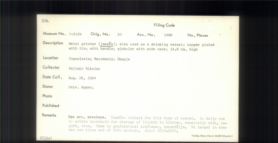 Documentation associated with Hearst Museum object titled Metal pitcher, accession number 7-5129, described as Metal pitcher (jamace); also used as a drinking vessel; copper plated with tin; with handle; globular with wide neck; 14.8 cm high Tamdce: dialect for this type of vessel. In daily use by entire household for storage of liquids in kitchen, especially milk, ogurt, wine. Made by professional craftsman, bakardzija. No longer in common use since end of 19th century.