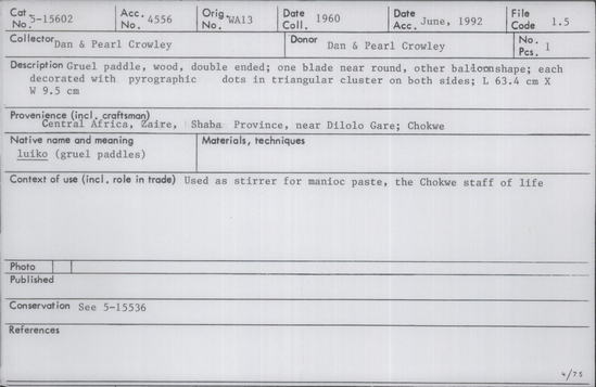 Documentation associated with Hearst Museum object titled Paddle, accession number 5-15602, described as Gruel paddle, wood, double ended. One blade near round, other balloon shape. Each decorated with pyrographic dots in triangular clusters on both sides. Length 63.4 cm, Width 9.5 cm. From Central Africa, Zaire, Shabe Province, near Dilolo Gare, Chokwe.