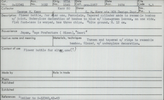 Documentation associated with Hearst Museum object titled Vase, accession number 9-12341, described as Flower bottle, for altar use, porcelain. Tapered cylinder made to resemble bamboo with joint. Underglaze decoration of bamboo in blue with blue-green leaves, on one side. Flat foot-base is warped, has three chips. White ground. Height 12cm. From Japan, Saga Prefecture (Hizen), Arita, "Imari".