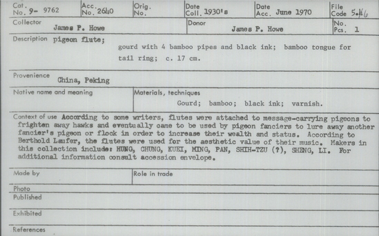 Documentation associated with Hearst Museum object titled Pigeon flute, accession number 9-9762, described as Pigeon flute; gourd with 2 bamboo pipes and black ink; bamboo tongue for tail ring; 17 cm. According to some writers, flutes were attached to message-carrying pigeons to frighten away hawks and eventually came to be used by pigeon fanciers to lure away another fancier’s pigeon or flock in order to increase their wealth and status. According to Berthold Laufer, the flutes were used for the aesthetic value of their music. Makers in this collection include: HUNG, CHUNG, KUEI, MING, PAN, SHIH-TZU (?), SHENG, LI.