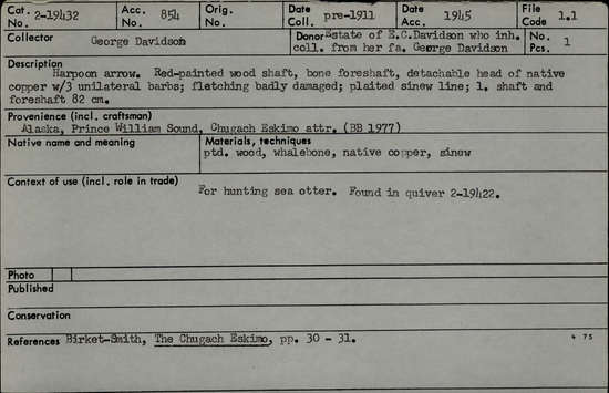 Documentation associated with Hearst Museum object titled Harpoon, accession number 2-19432, described as Red painted wood shaft, bone foreshaft, detachable head of native copper with 3 unilateral barbs, fletching badly damaged, plaited sinew line. Found in quiver 2-19422.