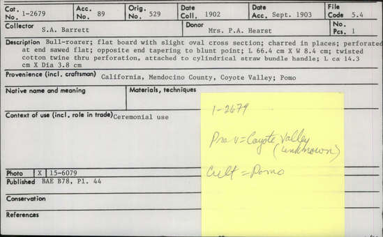Documentation associated with Hearst Museum object titled Bull-roarer, accession number 1-2679, described as Flat board with slight oval cross section. Charred in places. Perforated at end sawed flat, opposite end tapering to blunt point. Twisted cotton twine thru perforation, attached to cylindrical straw bundle handle.