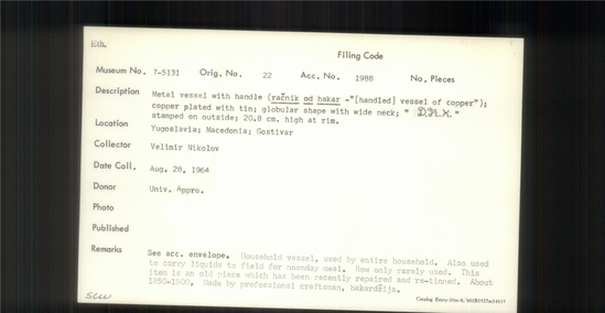 Documentation associated with Hearst Museum object titled Pitcher, accession number 7-5131, described as Metal vessel with handle (racnik od bakar -handled vessel of copper); copper plated with tin; lobular shape with wide neck "D. F.[?] K. stamped on outside; 20.8 cm high at rim. Household vessel, used by entire household. Also used to carry liquids to field for noonday meal. Now only rarely used. This item is an old piece which has been recently repaired and re-tinned. About 1850-1900, Made by professional craftsman, bakardzija.