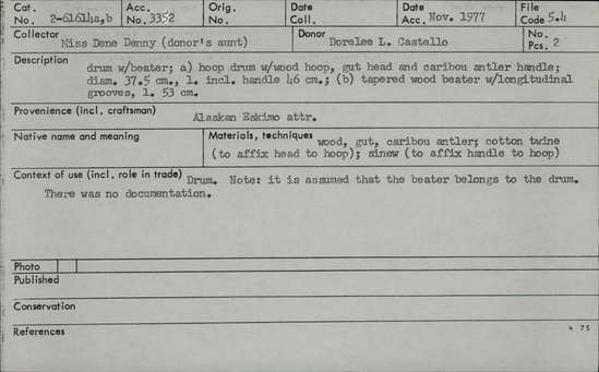 Documentation associated with Hearst Museum object titled Drum and beater, accession number 2-61614a,b, described as a) Hoop drum with wood hoop, gut head and caribou antler handle.  b) Tapered wood beater with longitudinal grooves.   Made from wood, gut, caribou antler, cotton twine (to affix head to hoop), sinew (to affix handle to hoop). It is assumed that the beater belongs to the drum.  There was no documentation.  Sinew used to affix handle to hoop.