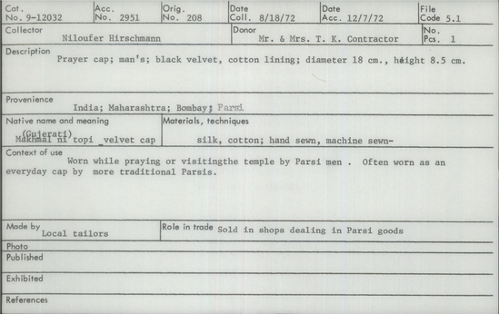 Documentation associated with Hearst Museum object titled Cap, accession number 9-12032, described as prayer cap; man’s; black velvet, cotton lining; worn while praying or visiting the temple by Parsi men.  Often worn as an everyday cap by more traditional Parsis.
