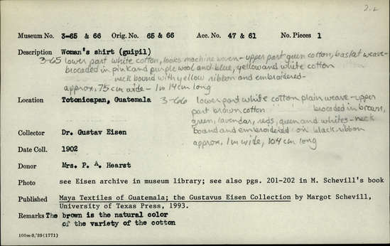 Documentation associated with Hearst Museum object titled Huipil, accession number 3-66, described as Woman’s shirt (huipil); 3-66 lower part white cotton plain weave; upper part brown cotton brocaded in brown, green, lavender, reds, greens and whites; neck bound and embroidered on black ribbon; approximately 1 m wide, 104 cm long Brown is the natural color of the variety of the cotton.