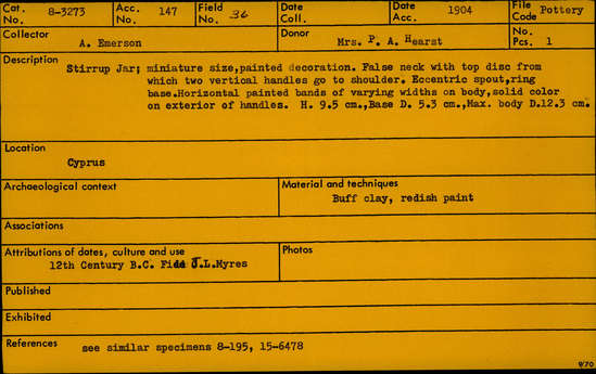 Documentation associated with Hearst Museum object titled Stirrup jar, accession number 8-3273, described as Stirrup Jar; miniature size, painted decoration. False neck with top disc from which two vertical handles go to the shoulder, Eccentric spout, ring base. Horizontal painted hands of varying widths on body. solid color exterior oh handles.