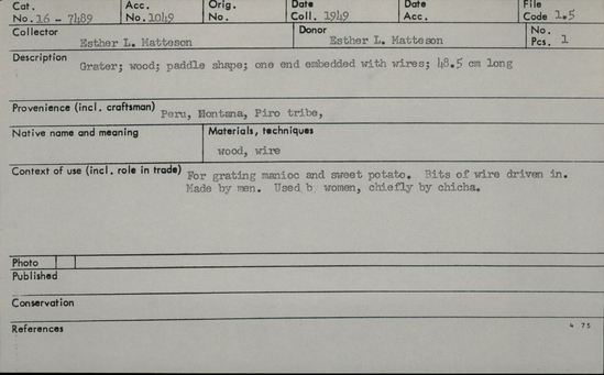 Documentation associated with Hearst Museum object titled Grater, accession number 16-7489, described as Grater; made of wood; one end embedded with wires.  For grating manioc and sweet potato.  Bits of wire driven in.  Made by men, used by women, chiefly by chincha.  48.5 cm long.