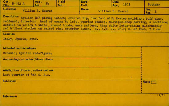 Documentation associated with Hearst Museum object titled Plate, accession number 8-452a, described as Apulian red-figure plate; intact; everted lip, low foot with two-step molding; buff clay, reddened; interior: head of woman to left, wearing sakkos, multiple-drop earring, and necklace; details in yellow and white; around tondo, wave pattern, then white lotus-chain; alternately red and black strokes on raised rim; exterior black. Height 5.4 cm; diameter 23.7 cm; diameter of foot 7.2 cm.