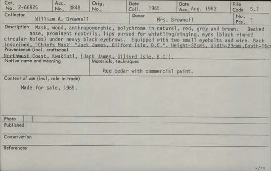 Documentation associated with Hearst Museum object titled Mask, accession number 2-66925, described as Wood, red cedar, anthropomorphic, polychrome in natural, red, grey and brown. Beaked nose, prominent nostrils, lips pursed for whistling/singing, eyes (black rimmed circular holes) under heavy black eyebrows. Equipped with 2 small eyebolts and wire. Back inscribed, "Chiefs Mask" "Jack James, Gilford Isle, B.C." Commercial paint.