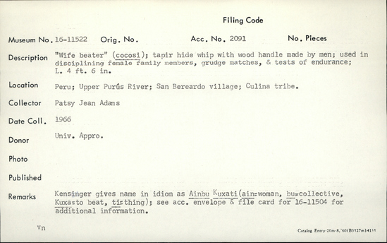 Documentation associated with Hearst Museum object titled Whip, accession number 16-11522, described as Wife beater" (cocosi); tapir hide whip with wood handle made by men; used disciplining female family members, grudge matches, and tests of endurance; length 4 feet, 6 inches.