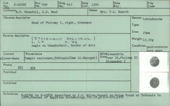 Documentation associated with Hearst Museum object titled Coin: billon tetradrachm, accession number 6-22322, described as Coin, silver base. Diameter 23 mm. Weight 13.37 grams. Condition poor, reverse is very worn. Denomination: silver base tetradrachm. Obverse description: Head of Ptolemy I, facing right, diademed. Reverse description: [inscription] Eagle on thunderbolt, border of dots. Mint date: Alexandria, year 20, reign of Ptolemy XI, Alexander I.
