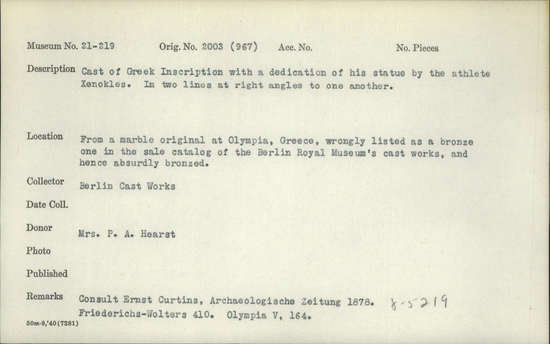 Documentation associated with Hearst Museum object titled Inscription (reproduction), accession number 21-219, described as Cast of Greek inscription with a dedication of his statue by the athlete Xenokles, ca. 400-380 BCE. In two lines at right angles to one another. From a marble original at Olympia, Greece, wrongly listed as a bronze one in the sale catalogue of the Berlin Royal Museum’s cast works, and hence absurdly bronzed.  Consult Ernst Curtins, Archaeologische Zeitung 1878. Friederichs-Wolters 410. Olympia V, 164.