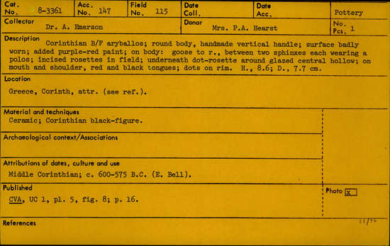 Documentation associated with Hearst Museum object titled Aryballos, accession number 8-3361, described as Corinthian black-figure aryballos; round body, handmade vertical handle; surface badly worn; added purple-red paint; on body: goose to right, between two sphinxes each wearing a polos; incised rosettes in field; underneath dot-rosette around glazed central hollow; on mouth and shoulder, red and black tongues; dots on rim.