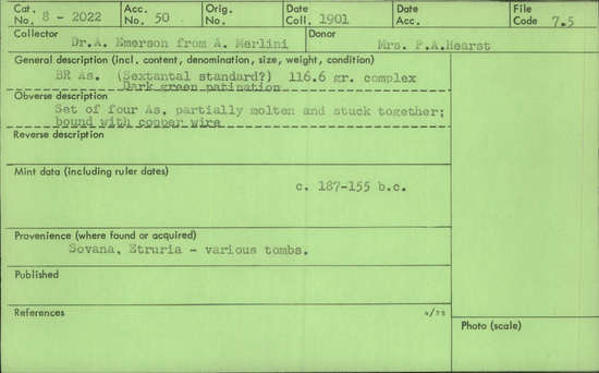 Documentation associated with Hearst Museum object titled Coin: æ as, accession number 8-2022, described as Coin; AE; Aes grave; as; Roman. Condition: dark green patination. 116.6 grams. 187-155 BC. Collected: Sovana, Etruria, various tombs. Remarks: Set of four As, partially molten and stuck together; bound with copper wire.