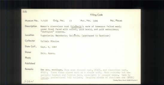 Documentation associated with Hearst Museum object titled Coat, accession number 7-5122, described as Woman's sleeveless coat (klasenik); made of homespun felted wool; upper front faced with velvet, gold braid, and gold embroidery; "vestigial" sleeves. 7-5119-5128 comprise a complete costume. Worn over sleeved vest 7-5121 and sleeveless vest, 7-5120, these three pieces worn as a single unit. Worn everyday but especially on Sunday and for festivals, and especially by younger women. Danglin pieces at sholders are vistigial sleeves which are reduced to present form because they are not used when worn with sleeved vest.Made by Terzija, professional tailors who make folk costumes. Worn by women at time of  collection, 1964.