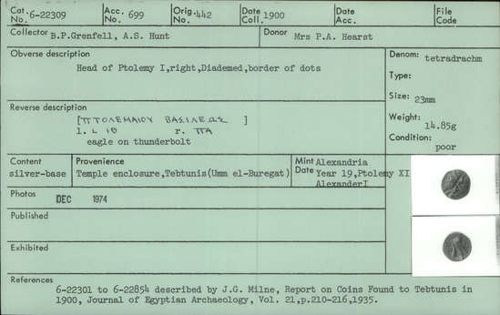 Documentation associated with Hearst Museum object titled Coin: billon tetradrachm, accession number 6-22309, described as Coin, silver base. Diameter 23 mm. Weight 14.85 grams. Condition poor. Denomination: silver base tetradrachm. Obverse description: Head of Ptolemy I, facing right, diademed, border of dots. Reverse description: [inscription] Eagle on thunderbolt. Mint date: Alexandria, year 19, reign of Ptolemy XI, Alexander I.