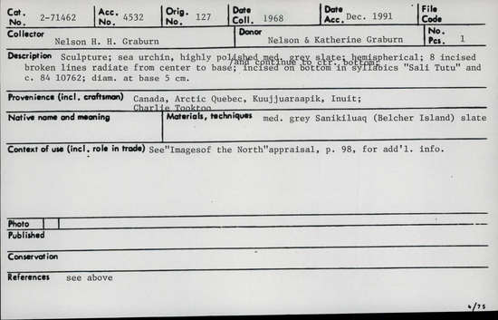 Documentation associated with Hearst Museum object titled Sculpture, accession number 2-71462, described as Sculpture: sea urchin, highly polished medium grey Sanikiluaq (Belcher Island) slate; hemispherical; 8 incised broken lines radiate from center to base; and continue to center bottom:  Incised on bottom in syllabics “Sali Tutu” and c. 84 10762; diam. at base 5cm.  See “Images of the North” appraisal p. 98 for additional information.