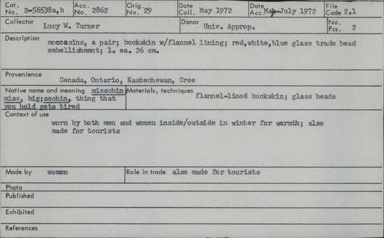 Documentation associated with Hearst Museum object titled Buckskin moccasins, accession number 2-56538a,b, described as Moccasins, a pair; buckskin with flannel lining; red, white, and blue glass trade bead embellishment; length 26 cm each.  Worn by both men and women inside and outside in winter for warmth; also made for tourists.  Native name and meaning: "Misschin; miss, big; sschin, thing that you hold gets tired.