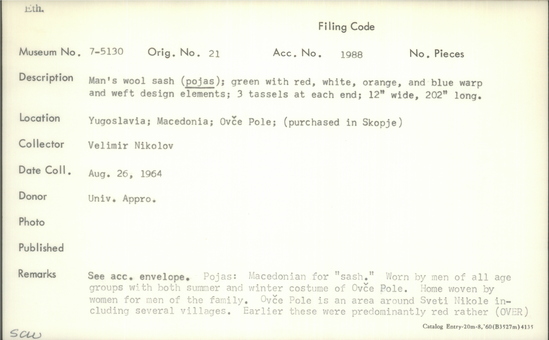 Documentation associated with Hearst Museum object titled Sash, accession number 7-5130, described as Man's wool sash (pojas); green with red, white, orange, and blue warp and weft design elements; 3 tassels at each end; 12" wide, 202" long. Pojas: Macedonian for "sash". Worn by men of all age groups with both summer and winter costume of Ovce Pole. Home woven by women for men of the family. Ovce Pole in an area around Sveti Nikole including several villages. Earlier these were predominantly red rather than green. Now both are found