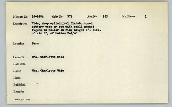 Documentation associated with Hearst Museum object titled Vase, accession number 16-1684, described as Wide, deep cylindrical flat-bottomed pottery vase or cup with small mammal figure in relief on rim; height 8 inches, diameter of rim 2 inches, of bottom 2-1/4 inches.