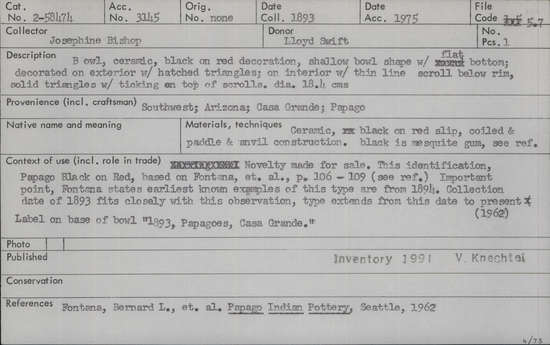 Documentation associated with Hearst Museum object titled Bowl, accession number 2-58474, described as Ceramic, black on red decoration, shallow bowl shape with flat bottom; decorated on exterior with hatched triangles; on interior with thin line scroll below rim, solid triangles with ticking on top of scrolls. Label on base of bowl, "1893, Papagoes, Casa Grande."  Black on red slip (black is mesquite gum according to ref.); coiled and paddle and anvil construction.