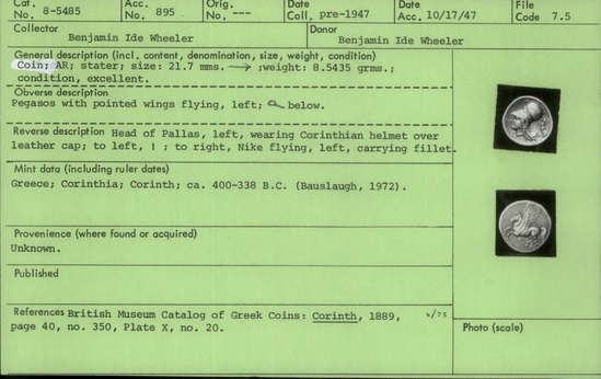 Documentation associated with Hearst Museum object titled Coin: ar stater, accession number 8-5485, described as Coin; AR; Stater; Greek. 8.5435 grams, 21.7 mm.  400-338 BC. Corinth, Greece. Obverse: Pegasus with pointed wings flying l.; below, Ϙ. Reverse: Head of Pallas l. helmeted; to left, “I”; to right, Nike flying l. carrying fillet. Remarks: "condition, excellent.