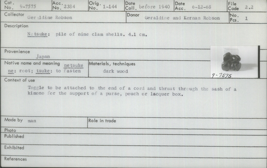 Documentation associated with Hearst Museum object titled Netsuke, accession number 9-7575, described as Netsuke: pile of nine clam shells ••According to the donor's catalog: "Netsuke, in wood, of a pile of clam shells. A game was played—in older times [with] shells. The top shells being directed in heaps before the players, and the bottom shells in one big pile from which the players sought to match the greatest member with those from their own piles, within a specified time.