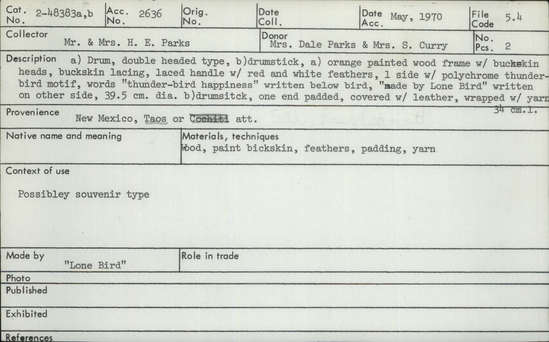 Documentation associated with Hearst Museum object titled Drum and drumstick, accession number 2-48383a,b, described as (a) Drum, double headed type, (b) drumstick. (a) Orange painted wood frame with buckskin heads, buckskin lacing, laced handle with red and white feathers. 1 side with polychrome thunderbird motif, words "thunder-bird happiness" written below bird, "made by Lone Bird" written on other side. (b) Drumstick, one end padded, covered with leather, wrapped with yarn.