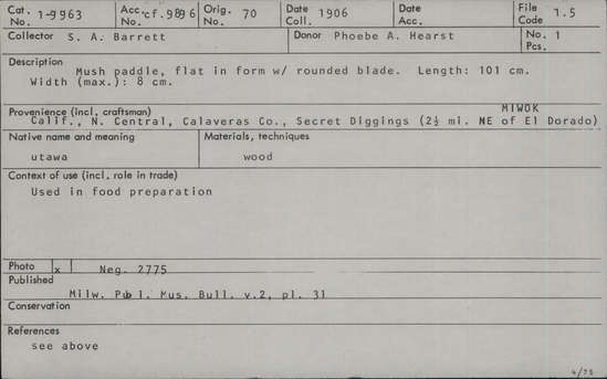 Documentation associated with Hearst Museum object titled Paddle, accession number 1-9963, described as Flat paddle in form with rounded blade.  Made of wood.  Used in food ("mush") preparation.